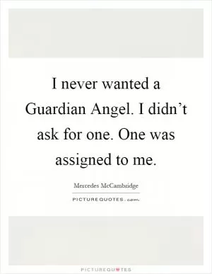 I never wanted a Guardian Angel. I didn’t ask for one. One was assigned to me Picture Quote #1