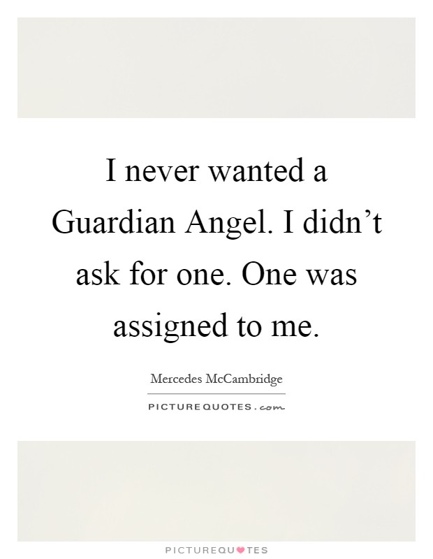 I never wanted a Guardian Angel. I didn't ask for one. One was assigned to me Picture Quote #1