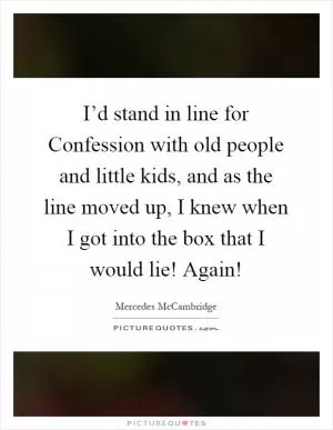 I’d stand in line for Confession with old people and little kids, and as the line moved up, I knew when I got into the box that I would lie! Again! Picture Quote #1