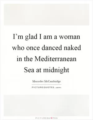 I’m glad I am a woman who once danced naked in the Mediterranean Sea at midnight Picture Quote #1