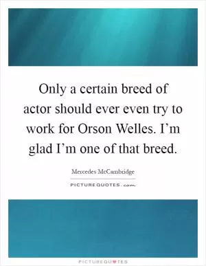 Only a certain breed of actor should ever even try to work for Orson Welles. I’m glad I’m one of that breed Picture Quote #1