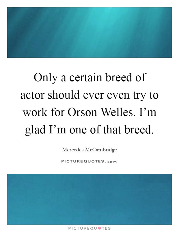 Only a certain breed of actor should ever even try to work for Orson Welles. I'm glad I'm one of that breed Picture Quote #1