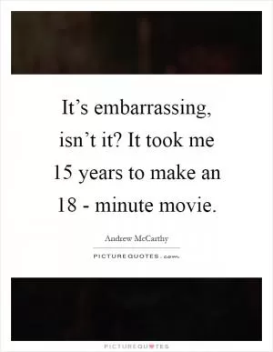 It’s embarrassing, isn’t it? It took me 15 years to make an 18 - minute movie Picture Quote #1