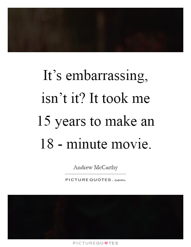 It's embarrassing, isn't it? It took me 15 years to make an 18 - minute movie Picture Quote #1