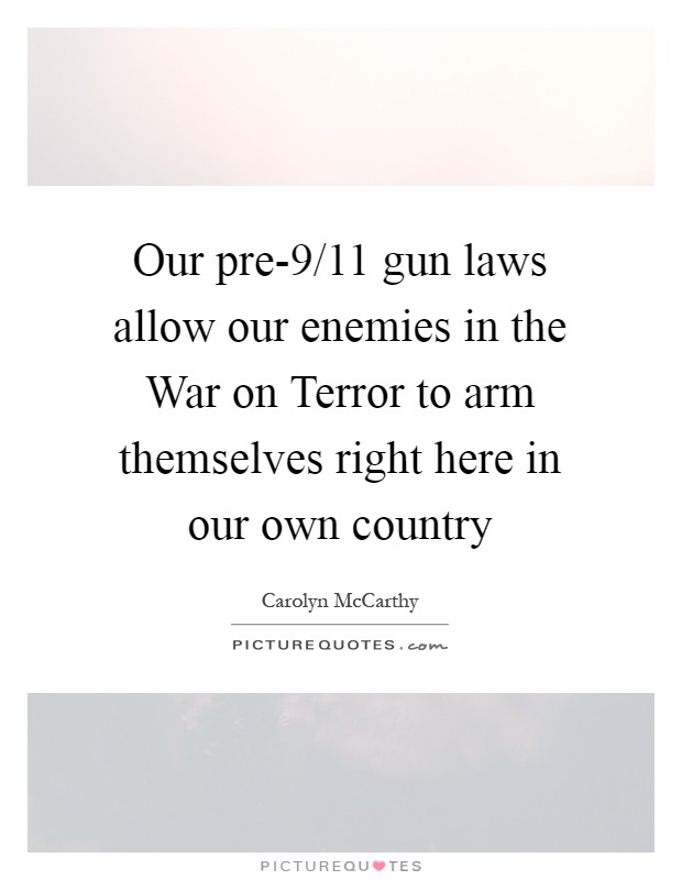 Our pre-9/11 gun laws allow our enemies in the War on Terror to arm themselves right here in our own country Picture Quote #1