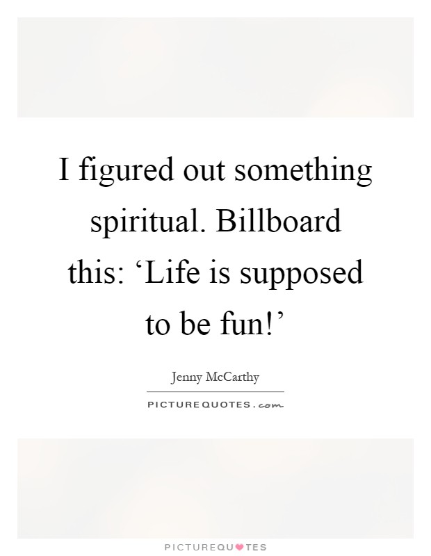 I figured out something spiritual. Billboard this: ‘Life is supposed to be fun!' Picture Quote #1