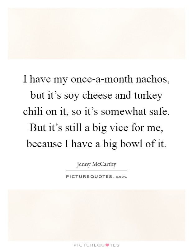 I have my once-a-month nachos, but it's soy cheese and turkey chili on it, so it's somewhat safe. But it's still a big vice for me, because I have a big bowl of it Picture Quote #1