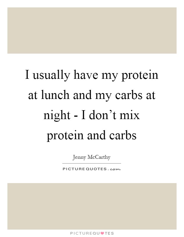 I usually have my protein at lunch and my carbs at night - I don't mix protein and carbs Picture Quote #1