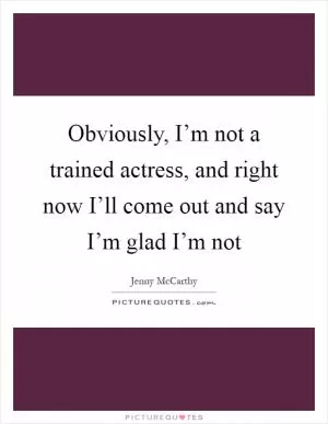 Obviously, I’m not a trained actress, and right now I’ll come out and say I’m glad I’m not Picture Quote #1