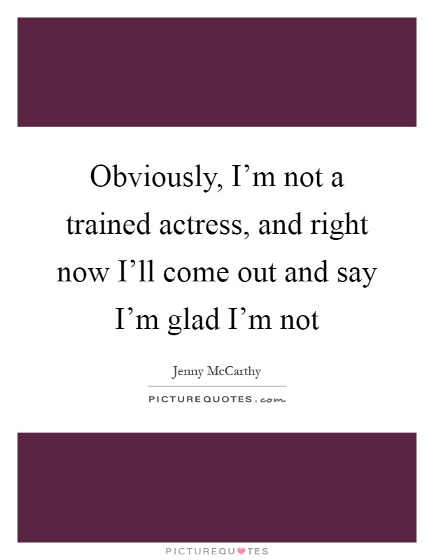 Obviously, I'm not a trained actress, and right now I'll come out and say I'm glad I'm not Picture Quote #1