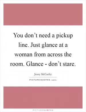 You don’t need a pickup line. Just glance at a woman from across the room. Glance - don’t stare Picture Quote #1
