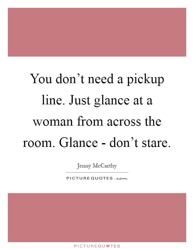 You don't need a pickup line. Just glance at a woman from across the room. Glance - don't stare Picture Quote #1