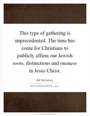 This type of gathering is unprecedented. The time has come for Christians to publicly affirm our Jewish roots, distinctions and oneness in Jesus Christ Picture Quote #1