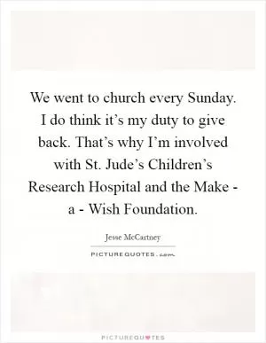 We went to church every Sunday. I do think it’s my duty to give back. That’s why I’m involved with St. Jude’s Children’s Research Hospital and the Make - a - Wish Foundation Picture Quote #1