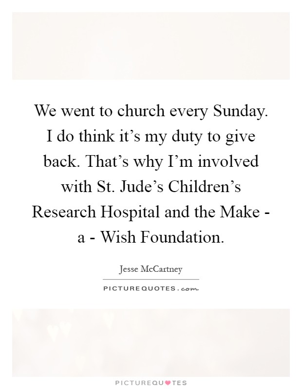 We went to church every Sunday. I do think it's my duty to give back. That's why I'm involved with St. Jude's Children's Research Hospital and the Make - a - Wish Foundation Picture Quote #1