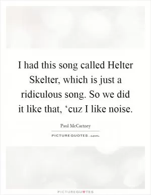 I had this song called Helter Skelter, which is just a ridiculous song. So we did it like that, ‘cuz I like noise Picture Quote #1
