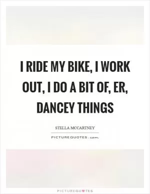 I ride my bike, I work out, I do a bit of, er, dancey things Picture Quote #1