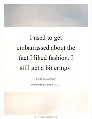 I used to get embarrassed about the fact I liked fashion. I still get a bit cringy Picture Quote #1