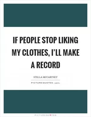 If people stop liking my clothes, I’ll make a record Picture Quote #1