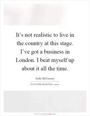 It’s not realistic to live in the country at this stage. I’ve got a business in London. I beat myself up about it all the time Picture Quote #1