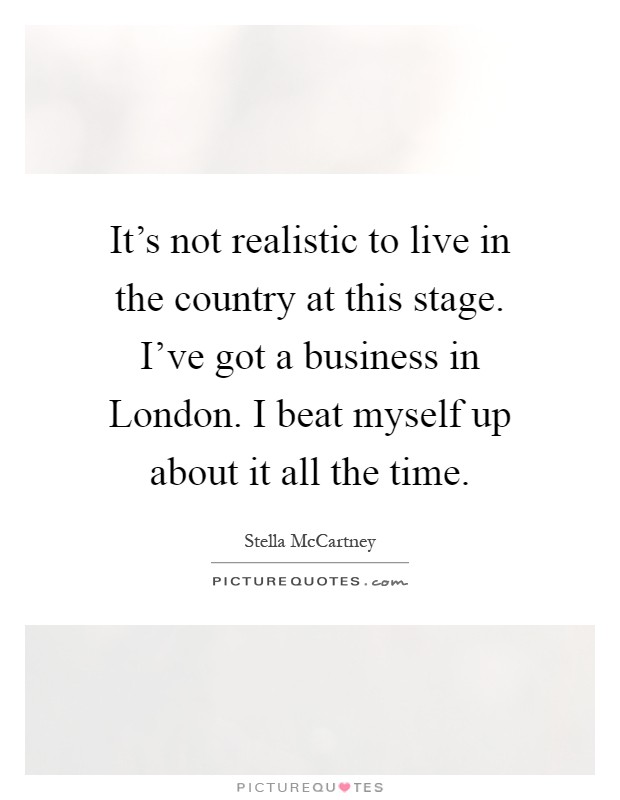 It's not realistic to live in the country at this stage. I've got a business in London. I beat myself up about it all the time Picture Quote #1