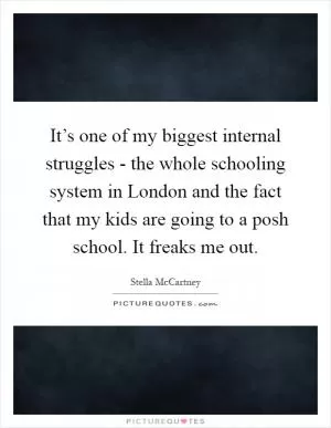 It’s one of my biggest internal struggles - the whole schooling system in London and the fact that my kids are going to a posh school. It freaks me out Picture Quote #1