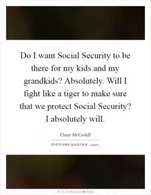 Do I want Social Security to be there for my kids and my grandkids? Absolutely. Will I fight like a tiger to make sure that we protect Social Security? I absolutely will Picture Quote #1