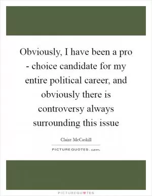 Obviously, I have been a pro - choice candidate for my entire political career, and obviously there is controversy always surrounding this issue Picture Quote #1