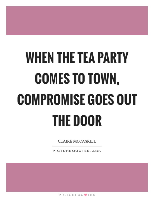 When the Tea Party comes to town, compromise goes out the door Picture Quote #1