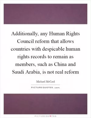Additionally, any Human Rights Council reform that allows countries with despicable human rights records to remain as members, such as China and Saudi Arabia, is not real reform Picture Quote #1
