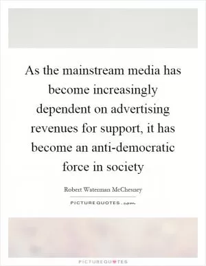 As the mainstream media has become increasingly dependent on advertising revenues for support, it has become an anti-democratic force in society Picture Quote #1