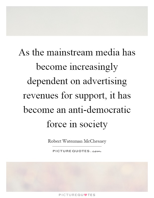 As the mainstream media has become increasingly dependent on advertising revenues for support, it has become an anti-democratic force in society Picture Quote #1