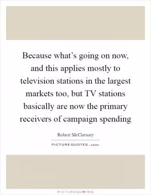 Because what’s going on now, and this applies mostly to television stations in the largest markets too, but TV stations basically are now the primary receivers of campaign spending Picture Quote #1