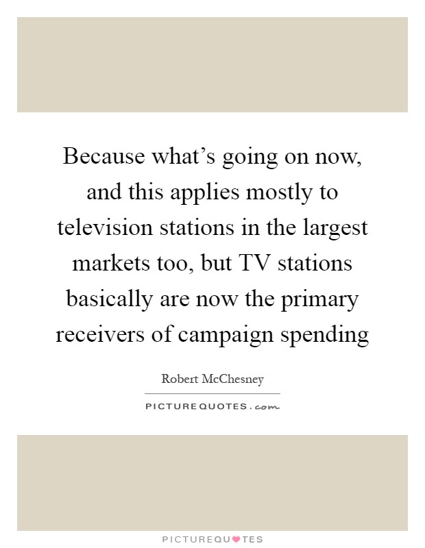 Because what's going on now, and this applies mostly to television stations in the largest markets too, but TV stations basically are now the primary receivers of campaign spending Picture Quote #1