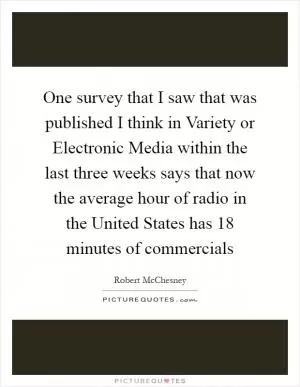 One survey that I saw that was published I think in Variety or Electronic Media within the last three weeks says that now the average hour of radio in the United States has 18 minutes of commercials Picture Quote #1