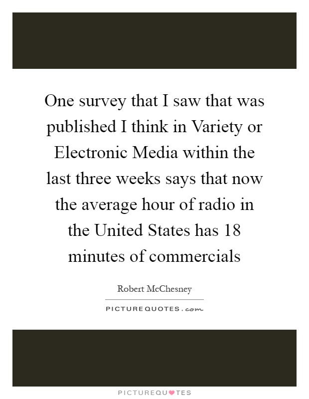One survey that I saw that was published I think in Variety or Electronic Media within the last three weeks says that now the average hour of radio in the United States has 18 minutes of commercials Picture Quote #1