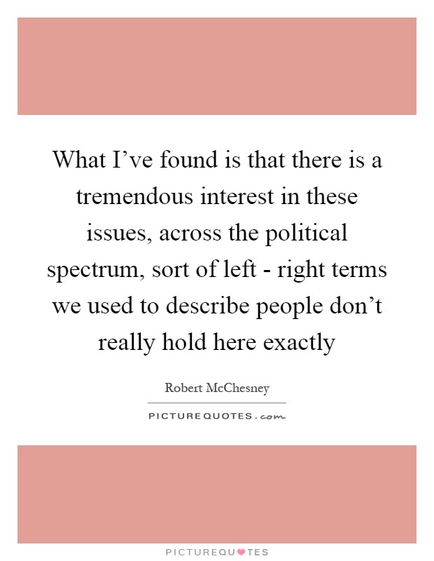 What I've found is that there is a tremendous interest in these issues, across the political spectrum, sort of left - right terms we used to describe people don't really hold here exactly Picture Quote #1