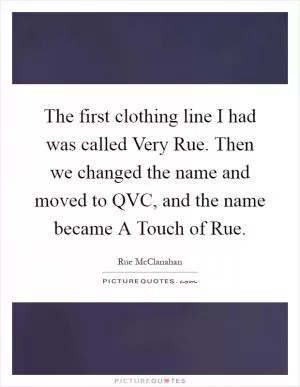 The first clothing line I had was called Very Rue. Then we changed the name and moved to QVC, and the name became A Touch of Rue Picture Quote #1