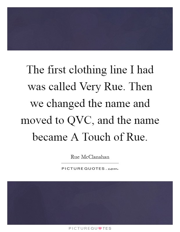 The first clothing line I had was called Very Rue. Then we changed the name and moved to QVC, and the name became A Touch of Rue Picture Quote #1