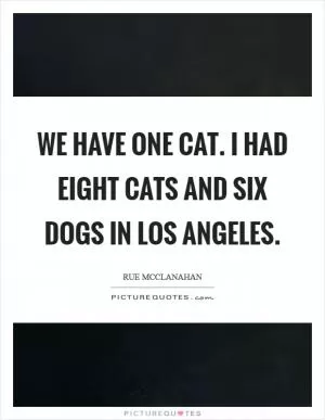 We have one cat. I had eight cats and six dogs in Los Angeles Picture Quote #1