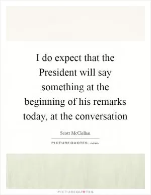 I do expect that the President will say something at the beginning of his remarks today, at the conversation Picture Quote #1