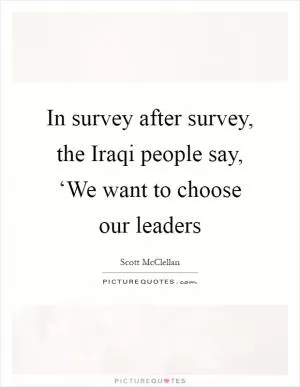 In survey after survey, the Iraqi people say, ‘We want to choose our leaders Picture Quote #1