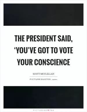 The president said, ‘You’ve got to vote your conscience Picture Quote #1