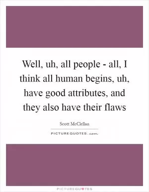 Well, uh, all people - all, I think all human begins, uh, have good attributes, and they also have their flaws Picture Quote #1
