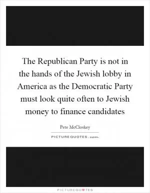 The Republican Party is not in the hands of the Jewish lobby in America as the Democratic Party must look quite often to Jewish money to finance candidates Picture Quote #1