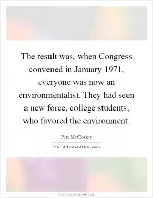 The result was, when Congress convened in January 1971, everyone was now an environmentalist. They had seen a new force, college students, who favored the environment Picture Quote #1