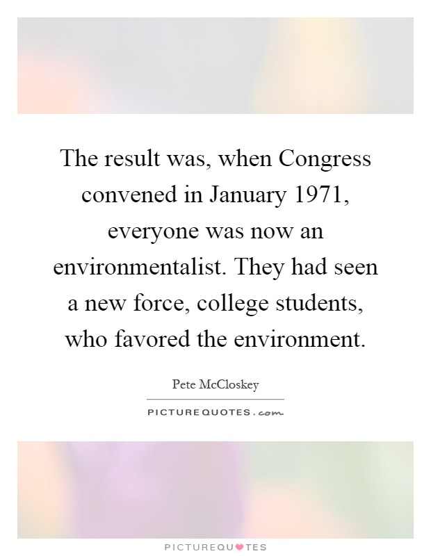 The result was, when Congress convened in January 1971, everyone was now an environmentalist. They had seen a new force, college students, who favored the environment Picture Quote #1