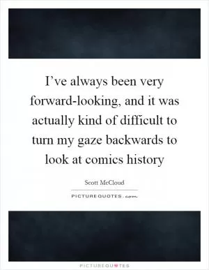 I’ve always been very forward-looking, and it was actually kind of difficult to turn my gaze backwards to look at comics history Picture Quote #1