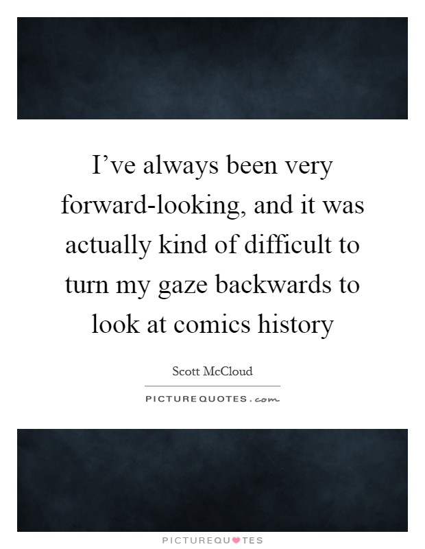 I've always been very forward-looking, and it was actually kind of difficult to turn my gaze backwards to look at comics history Picture Quote #1