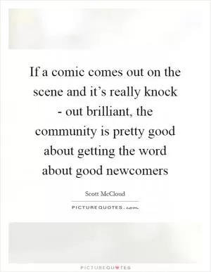 If a comic comes out on the scene and it’s really knock - out brilliant, the community is pretty good about getting the word about good newcomers Picture Quote #1